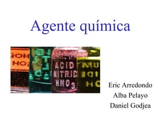 Agente química
Eric Arredondo
Alba Pelayo
Daniel Godjea
 