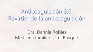 Anticoagulación 3.0:
Revirtiendo la anticoagulación
Dra. Dannia Robles
Medicina familiar. U. el Bosque.
 