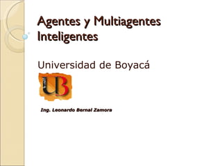 Agentes y Multiagentes Inteligentes Universidad de Boyacá Ing. Leonardo Bernal Zamora 