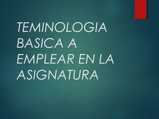 TEMINOLOGIA
BASICA A
EMPLEAR EN LA
ASIGNATURA
 