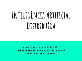 Inteligência Artificial
Distribuída
Inteligência Artificial I
Universidade Luterana do Brasil
Prof Fabiana Lorenzi
 