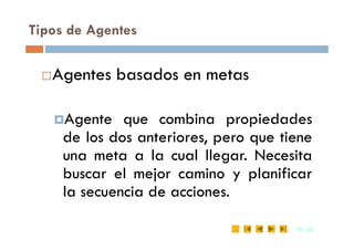 Tipos de Agentes
Agentes basados en metas
Agente que combina propiedades
18
18 /35
/35
Agente que combina propiedades
de los dos anteriores, pero que tiene
una meta a la cual llegar. Necesita
buscar el mejor camino y planificar
la secuencia de acciones.
 
