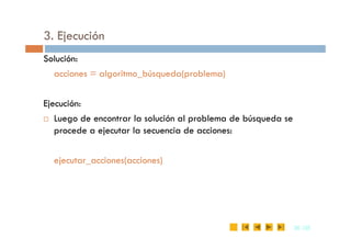 3. Ejecución
Solución:
acciones = algoritmo_búsqueda(problema)
Ejecución:
 Luego de encontrar la solución al problema de búsqueda se
36
36 /35
/35
procede a ejecutar la secuencia de acciones:
ejecutar_acciones(acciones)
 
