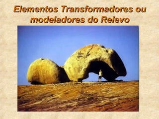 Elementos Transformadores ouElementos Transformadores ou
modeladores do Relevomodeladores do Relevo
 