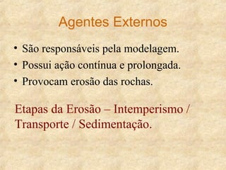 Agentes Externos
• São responsáveis pela modelagem.
• Possui ação contínua e prolongada.
• Provocam erosão das rochas.
Etapas da Erosão – Intemperismo /
Transporte / Sedimentação.
 
