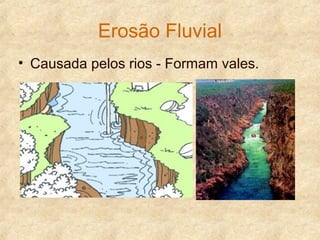 Erosão Fluvial
• Causada pelos rios - Formam vales.
 