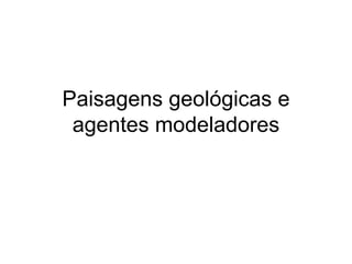 Paisagens geológicas e agentes modeladores 
