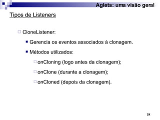 CloneListener: Gerencia os eventos associados à clonagem. Métodos utilizados: onCloning (logo antes da clonagem); onClone (durante a clonagem); onCloned (depois da clonagem). Tipos de Listeners Aglets: uma visão geral 