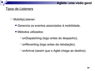 MobilityListener: Gerencia os eventos associados à mobilidade. Métodos utilizados: onDispatching (logo antes do despacho); onReverting (logo antes da retratação); onArrival (assim que o Aglet chega ao destino). Tipos de Listeners Aglets: uma visão geral 