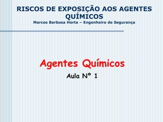 RISCOS DE EXPOSIÇÃO AOS AGENTES
QUÍMICOS
Marcos Barbosa Horta – Engenheiro de Segurança
Agentes Químicos
Aula Nº 1
 