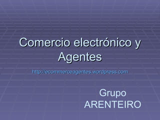 Comercio electrónico y Agentes http :// ecommerceagentes.wordpress.com Grupo ARENTEIRO 