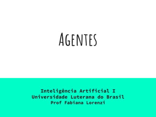 Agentes
Inteligência Artificial I
Universidade Luterana do Brasil
Prof Fabiana Lorenzi
 