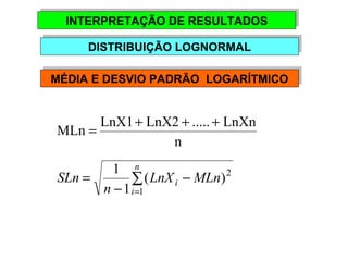 INTERPRETAÇÃO INTERPRETAÇÃO DDEE RREESSUULLTTAADDOOSS 
DDIISSTTRRIIBBUUIIÇÇÃÃOO LLOOGGNNOORRMMAALL 
MMÉÉDDIIAA EE DDEESSVVIIOO PPAADDRRÃÃOO LLOOGGAARRÍÍTTMMIICCOO 
MLn = LnX1+ LnX2 + ..... + LnXn 
n 
2 
1 LnX MLn 
n 
= å= 
1 
( ) 
1 
SLn 
n 
i 
i - 
- 
 