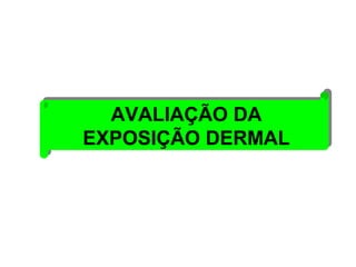 AVALIAÇÃO DA 
EXPOSIÇÃO DERMAL 
AVALIAÇÃO DA 
EXPOSIÇÃO DERMAL 
 