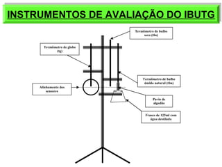 INSTRUMENTOS INSTRUMENTOS DDEE AAVVAALLIIAAÇÇÃÃOO DDOO IIBBUUTTGG 
Termômetro de globo 
(tg) 
Termômetro de bulbo 
seco (tbs) 
Termômetro de bulbo 
úmido natural (tbn) 
Alinhamento dos 
sensores 
Pavio de 
algodão 
Frasco de 125ml com 
água destilada 
 