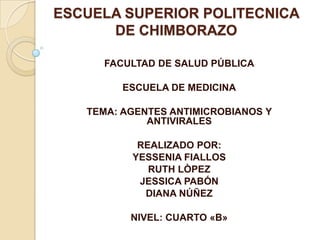 ESCUELA SUPERIOR POLITECNICA
DE CHIMBORAZO
FACULTAD DE SALUD PÚBLICA
ESCUELA DE MEDICINA
TEMA: AGENTES ANTIMICROBIANOS Y
ANTIVIRALES
REALIZADO POR:
YESSENIA FIALLOS
RUTH LÒPEZ
JESSICA PABÓN
DIANA NÚÑEZ
NIVEL: CUARTO «B»
 