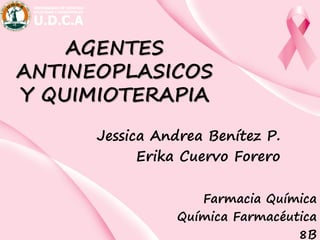 AGENTES
ANTINEOPLASICOS
Y QUIMIOTERAPIA
Jessica Andrea Benítez P.
Erika Cuervo Forero
Farmacia Química
Química Farmacéutica
8B
 