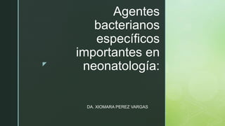 z
Agentes
bacterianos
específicos
importantes en
neonatología:
DA. XIOMARA PEREZ VARGAS
 