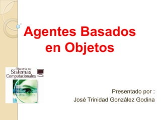 Agentes Basados
   en Objetos


                    Presentado por :
      José Trinidad González Godina
 