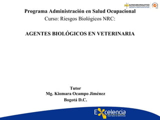 Tutor
Mg. Kiomara Ocampo Jiménez
Bogotá D.C.
Programa Administración en Salud Ocupacional
Curso: Riesgos Biológicos NRC:
AGENTES BIOLÓGICOS EN VETERINARIA
 
