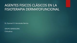AGENTES FISICOS CLÁSICOS EN LA
FISIOTERAPIA DERMATOFUNCIONAL
Dr. Dysmart O. Hernández Barrios
GRUPO SENDOLORA.
Chihuahua.
 