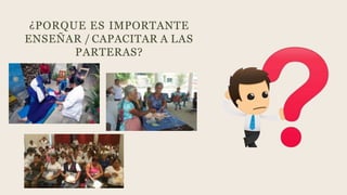 ¿PORQUE ES IMPORTANTE
ENSEÑAR / CAPACITAR A LAS
PARTERAS?
 