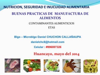 Huancayo, mayo del 2014
Blgo – Microblgo Daniel CHUCHON CALLAÑAUPA
danielchc8@hotmail.com
Celular : #996007326
NUTRICION, SEGURIDAD E INUCUIDAD ALIMENTARIA
BUENAS PRACTICAS DE MANUFACTURA DE
ALIMENTOS
CONTAMINANTES ALIMENTICIOS
ETAS
 