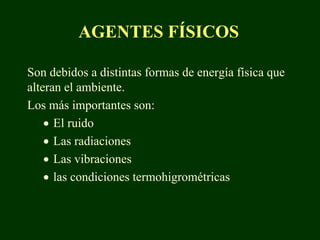 AGENTES FÍSICOS

Son debidos a distintas formas de energía física que
alteran el ambiente.
Los más importantes son:
    • El ruido
    • Las radiaciones
    • Las vibraciones
    • las condiciones termohigrométricas
 