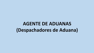 AGENTE DE ADUANAS
(Despachadores de Aduana)
 
