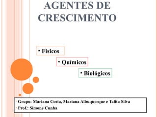AGENTES DE
CRESCIMENTO
• Grupo: Mariana Costa, Mariana Albuquerque e Talita Silva
• Prof.: Simone Cunha
• Físicos
• Químicos
• Biológicos
 