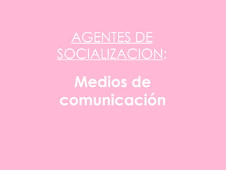 AGENTES DE SOCIALIZACION : Medios de comunicación 