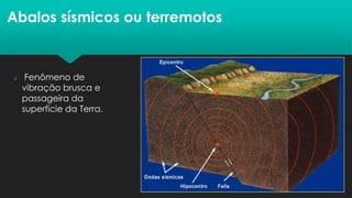Abalos sísmicos ou terremotos
 Fenômeno de
vibração brusca e
passageira da
superfície da Terra.
 