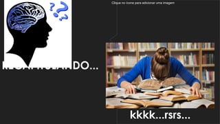 Clique no ícone para adicionar uma imagem
RECAPITULANDO...
kkkk...rsrs...
 