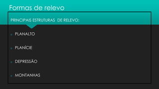 PRINCIPAIS ESTRUTURAS DE RELEVO:
 PLANALTO
 PLANÍCIE
 DEPRESSÃO
 MONTANHAS
Formas de relevo
 