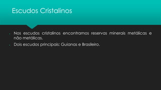 Escudos Cristalinos
▪ Nos escudos cristalinos encontramos reservas minerais metálicas e
não metálicas.
▪ Dois escudos principais: Guianas e Brasileiro.
 