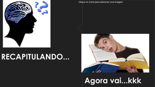 Clique no ícone para adicionar uma imagem
RECAPITULANDO...
Agora vai...kkk
 