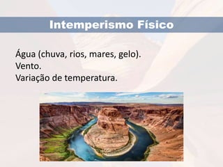 Intemperismo Físico 
Água (chuva, rios, mares, gelo). 
Vento. 
Variação de temperatura. 
 