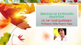 SERVICIO DE EXTENSIÓN
EDUCATIVA
I.E. FAP “JOSÉ QUIÑONES”
Profesora: Nilda Pizarro Tapia
 