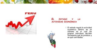 EL ESTADO Y LA
ACTIVIDAD ECONÓMICA
© El estado regula la actividad
económica dentro de un
sistema en el cual los
propios individuos deciden
libremente qué se produce y
en qué cantidades.
 
