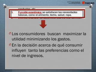 O Los consumidores buscan maximizar la
utilidad minimizando los gastos.
O En la decisión acerca de qué consumir
influyen tanto las preferencias como el
nivel de ingresos.
 
