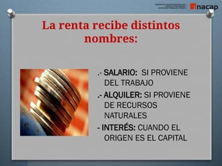 La renta recibe distintos
nombres:
.- SALARIO: SI PROVIENE
DEL TRABAJO
.- ALQUILER: SI PROVIENE
DE RECURSOS
NATURALES
- INTERÉS: CUANDO EL
ORIGEN ES EL CAPITAL
 