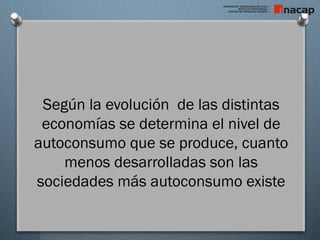 Según la evolución de las distintas
economías se determina el nivel de
autoconsumo que se produce, cuanto
menos desarrolladas son las
sociedades más autoconsumo existe
 