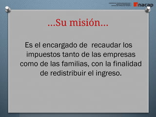 …Su misión…
Es el encargado de recaudar los
impuestos tanto de las empresas
como de las familias, con la finalidad
de redistribuir el ingreso.
 