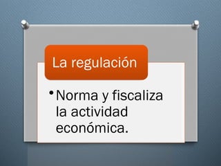 •Norma y fiscaliza
la actividad
económica.
La regulación
 