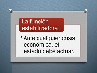 •Ante cualquier crisis
económica, el
estado debe actuar.
La función
estabilizadora
 