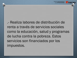 .- Realiza labores de distribución de
renta a través de servicios sociales
como la educación, salud y programas
de lucha contra la pobreza. Estos
servicios son financiados por los
impuestos.
 