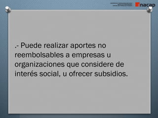 .- Puede realizar aportes no
reembolsables a empresas u
organizaciones que considere de
interés social, u ofrecer subsidios.
 