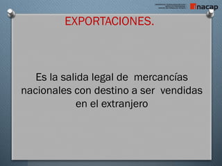 EXPORTACIONES.
Es la salida legal de mercancías
nacionales con destino a ser vendidas
en el extranjero
 