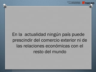 En la actualidad ningún país puede
prescindir del comercio exterior ni de
las relaciones económicas con el
resto del mundo
 