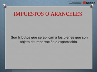 IMPUESTOS O ARANCELES
Son tributos que se aplican a los bienes que son
objeto de importación o exportación
 